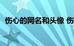傷心的網(wǎng)名和頭像 傷心的網(wǎng)名(精選600個(gè))