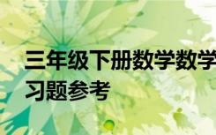 三年級下冊數(shù)學(xué)數(shù)學(xué)題 三年級下冊的數(shù)學(xué)練習(xí)題參考