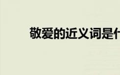 敬愛的近義詞是什么 敬愛的近義詞