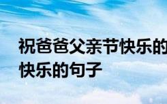 祝爸爸父親節(jié)快樂的句子可愛 祝爸爸父親節(jié)快樂的句子