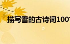 描寫雪的古詩詞100首 于描寫雪的古詩詞