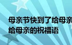 母親節(jié)快到了給母親說(shuō)什么話 母親節(jié)快到了給母親的祝福語(yǔ)