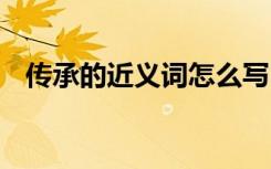 傳承的近義詞怎么寫 傳承的近義詞有哪些