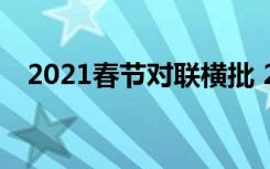 2021春節(jié)對聯(lián)橫批 2022春節(jié)對聯(lián)帶橫批
