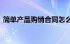 簡(jiǎn)單產(chǎn)品購(gòu)銷(xiāo)合同怎么簽 簡(jiǎn)單產(chǎn)品購(gòu)銷(xiāo)合同