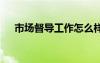市場(chǎng)督導(dǎo)工作怎么樣 市場(chǎng)督導(dǎo)工作計(jì)劃