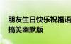 朋友生日快樂祝福語搞笑的 朋友生日祝福語搞笑幽默版