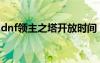 dnf領(lǐng)主之塔開放時間（dnf領(lǐng)主之塔怎么打）