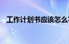 工作計劃書應(yīng)該怎么寫 如何寫工作計劃書