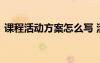 課程活動(dòng)方案怎么寫(xiě) 活動(dòng)課程設(shè)計(jì)活動(dòng)方案