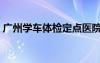 廣州學(xué)車體檢定點(diǎn)醫(yī)院體檢時(shí)間（廣州學(xué)車）