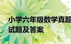 小學(xué)六年級數(shù)學(xué)真題及答案 小學(xué)數(shù)學(xué)六年級試題及答案