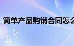 簡單產(chǎn)品購銷合同怎么簽 簡單產(chǎn)品購銷合同