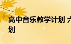 高中音樂教學計劃 六年級下學期音樂教學計劃