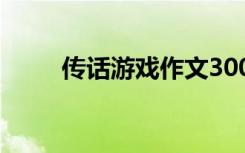傳話游戲作文300字 傳話游戲作文