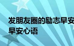 發(fā)朋友圈的勵志早安心語句 發(fā)朋友圈的勵志早安心語