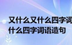 又什么又什么四字詞語(yǔ)造句三年級(jí) 又什么又什么四字詞語(yǔ)造句