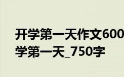 開學第一天作文600字左右 開學的作文：開學第一天_750字