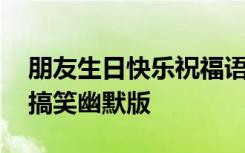 朋友生日快樂祝福語搞笑的 朋友生日祝福語搞笑幽默版