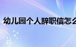 幼兒園個人辭職信怎么寫 幼兒園個人辭職信
