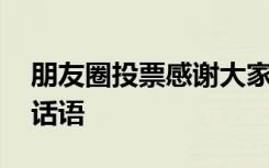 朋友圈投票感謝大家怎么說(shuō) 朋友投票感謝的話語(yǔ)