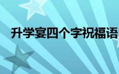 升學宴四個字祝福語 升學宴的四字祝福語