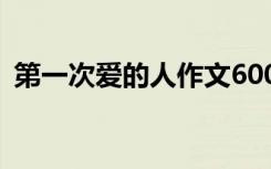 第一次愛的人作文600字 第一次愛的人作文