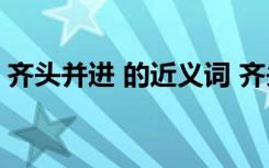 齊頭并進 的近義詞 齊頭并進的近義詞有哪些