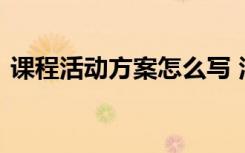 課程活動方案怎么寫 活動課程設(shè)計(jì)活動方案