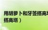 用胡蘿卜和牙簽搭高塔作文（用胡蘿卜和牙簽搭高塔）