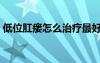 低位肛瘺怎么治療最好（肛瘺怎么治療最好）
