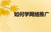 如何學(xué)網(wǎng)絡(luò)推廣（學(xué)習(xí)網(wǎng)絡(luò)推廣）