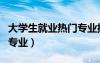 大學(xué)生就業(yè)熱門(mén)專(zhuān)業(yè)排行榜（大學(xué)生就業(yè)熱門(mén)專(zhuān)業(yè)）
