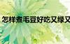 怎樣煮毛豆好吃又綠又脆（怎樣煮毛豆好吃）