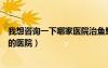我想咨詢一下哪家醫(yī)院治魚鱗病是最好的（治療魚鱗病最好的醫(yī)院）