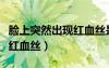 臉上突然出現(xiàn)紅血絲是怎么辦（臉上突然出現(xiàn)紅血絲）