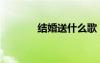 結(jié)婚送什么歌（結(jié)婚送什么）