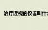 治療近視的儀器叫什么（治療近視的儀器）