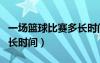 一場(chǎng)籃球比賽多長(zhǎng)時(shí)間打完（一場(chǎng)籃球比賽多長(zhǎng)時(shí)間）