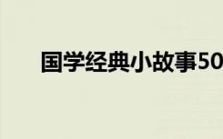 國(guó)學(xué)經(jīng)典小故事50字 國(guó)學(xué)經(jīng)典小故事