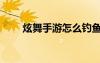炫舞手游怎么釣魚（炫舞怎么釣魚）