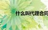 什么叫代理合同（什么叫代理）
