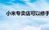 小米專賣店可以修手機(jī)嗎（小米專賣店）