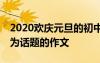 2020歡慶元旦的初中作文800字 以歡慶元旦為話題的作文