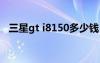 三星gt i8150多少錢（三星i8150怎么樣）