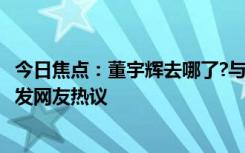 今日焦點(diǎn)：董宇輝去哪了?與完顏慧德相互分享成長(zhǎng)經(jīng)歷，引發(fā)網(wǎng)友熱議