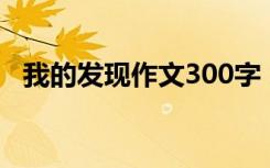 我的發(fā)現(xiàn)作文300字 三年級 我的發(fā)現(xiàn)作文