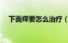 下面癢要怎么治療（下面瘙癢該怎么辦）