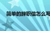 簡單的辭職信怎么寫 范文 簡單的辭職信