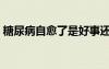 糖尿病自愈了是好事還是壞事（糖尿病自愈）
